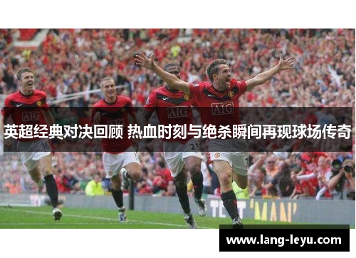 英超经典对决回顾 热血时刻与绝杀瞬间再现球场传奇