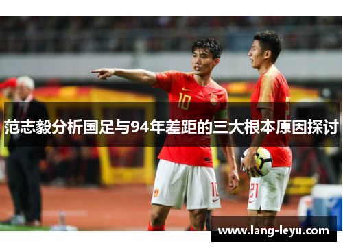 范志毅分析国足与94年差距的三大根本原因探讨