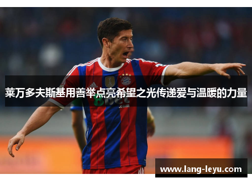 莱万多夫斯基用善举点亮希望之光传递爱与温暖的力量