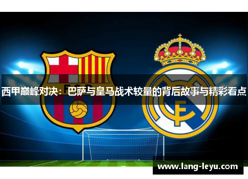 西甲巅峰对决：巴萨与皇马战术较量的背后故事与精彩看点