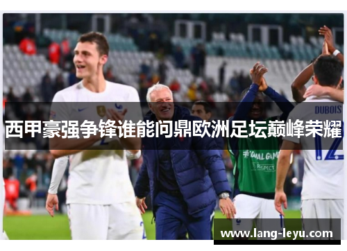 西甲豪强争锋谁能问鼎欧洲足坛巅峰荣耀