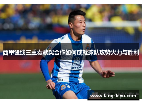 西甲锋线三重奏默契合作如何成就球队攻势火力与胜利