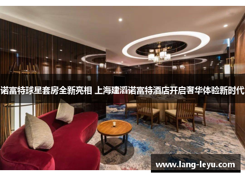 诺富特球星套房全新亮相 上海建滔诺富特酒店开启奢华体验新时代