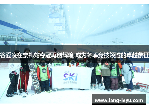 谷爱凌在崇礼站夺冠再创辉煌 成为冬季竞技领域的卓越象征