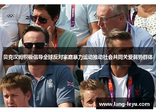 贝克汉姆积极倡导全球反对家庭暴力运动推动社会共同关爱弱势群体