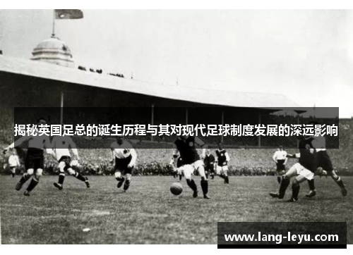 揭秘英国足总的诞生历程与其对现代足球制度发展的深远影响