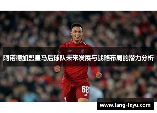 阿诺德加盟皇马后球队未来发展与战略布局的潜力分析