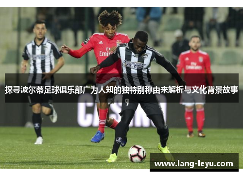 探寻波尔蒂足球俱乐部广为人知的独特别称由来解析与文化背景故事 探寻波尔蒂足球俱乐部广为人知的独特别称由来解析与文化背景故事