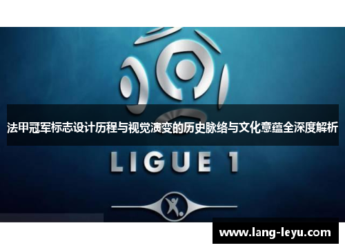 法甲冠军标志设计历程与视觉演变的历史脉络与文化意蕴全深度解析 法甲冠军标志设计历程与视觉演变的历史脉络与文化意蕴全深度解析