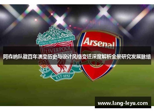 阿森纳队徽百年演变历史与设计风格变迁深度解析全景研究发展脉络