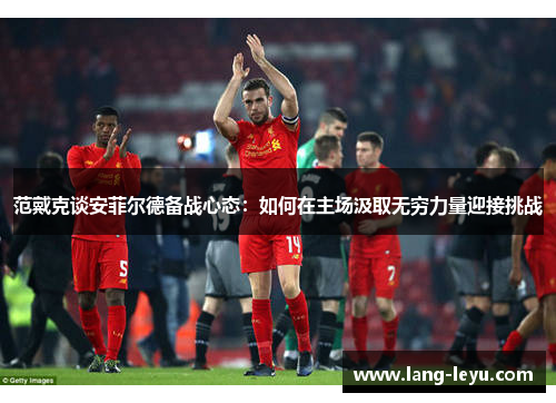 范戴克谈安菲尔德备战心态：如何在主场汲取无穷力量迎接挑战