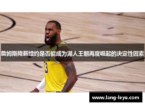 詹姆斯降薪续约是否能成为湖人王朝再度崛起的决定性因素