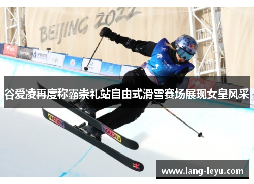 谷爱凌再度称霸崇礼站自由式滑雪赛场展现女皇风采