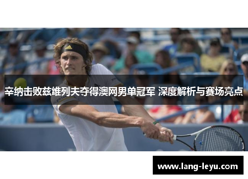 辛纳击败兹维列夫夺得澳网男单冠军 深度解析与赛场亮点
