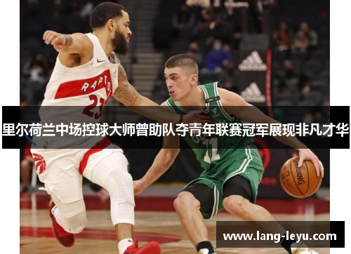 里尔荷兰中场控球大师曾助队夺青年联赛冠军展现非凡才华