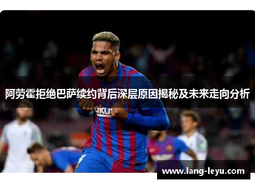 阿劳霍拒绝巴萨续约背后深层原因揭秘及未来走向分析