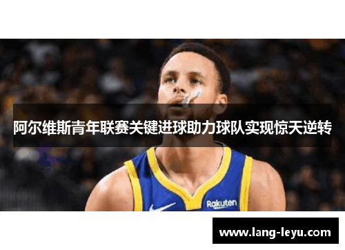 阿尔维斯青年联赛关键进球助力球队实现惊天逆转