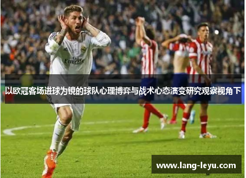 以欧冠客场进球为镜的球队心理博弈与战术心态演变研究观察视角下 以欧冠客场进球为镜的球队心理博弈与战术心态演变研究观察视角下