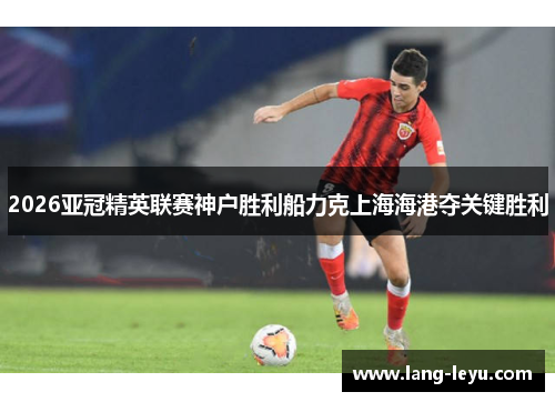 2026亚冠精英联赛神户胜利船力克上海海港夺关键胜利