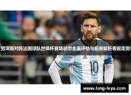 努涅斯对阵法国球队世俱杯赛场状态全面评估与前景解析表现走势