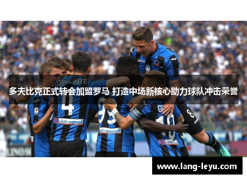 多夫比克正式转会加盟罗马 打造中场新核心助力球队冲击荣誉