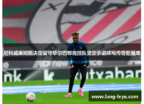 尼科威廉姆斯决定留守毕尔巴鄂竞技队坚定承诺续写传奇新篇章