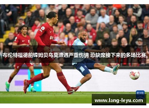 布伦特福德前锋姆贝乌莫遭遇严重伤情 恐缺席接下来的多场比赛