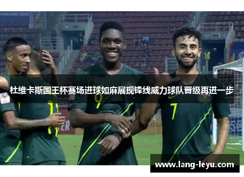 杜维卡斯国王杯赛场进球如麻展现锋线威力球队晋级再进一步