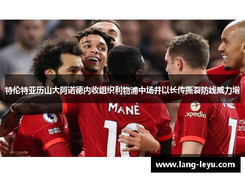 特伦特亚历山大阿诺德内收组织利物浦中场并以长传撕裂防线威力增 特伦特亚历山大阿诺德内收组织利物浦中场并以长传撕裂防线威力增