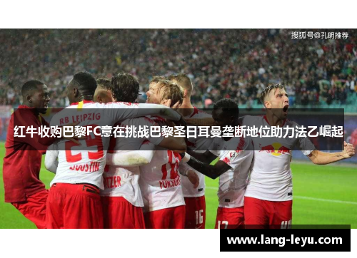 红牛收购巴黎FC意在挑战巴黎圣日耳曼垄断地位助力法乙崛起