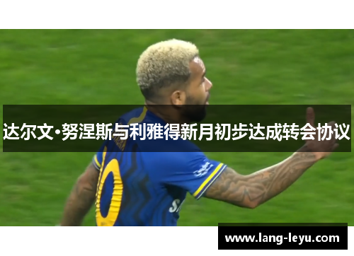 达尔文·努涅斯与利雅得新月初步达成转会协议 达尔文·努涅斯与利雅得新月初步达成转会协议