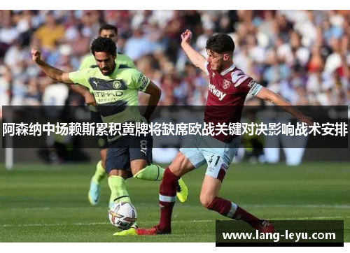 阿森纳中场赖斯累积黄牌将缺席欧战关键对决影响战术安排 阿森纳中场赖斯累积黄牌将缺席欧战关键对决影响战术安排