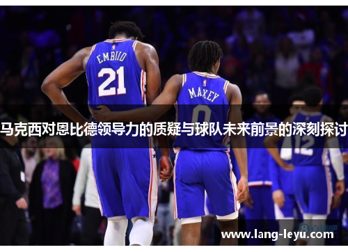 马克西对恩比德领导力的质疑与球队未来前景的深刻探讨