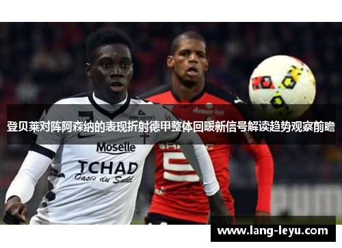 登贝莱对阵阿森纳的表现折射德甲整体回暖新信号解读趋势观察前瞻