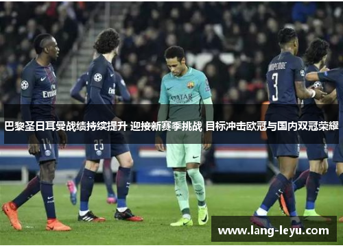 巴黎圣日耳曼战绩持续提升 迎接新赛季挑战 目标冲击欧冠与国内双冠荣耀