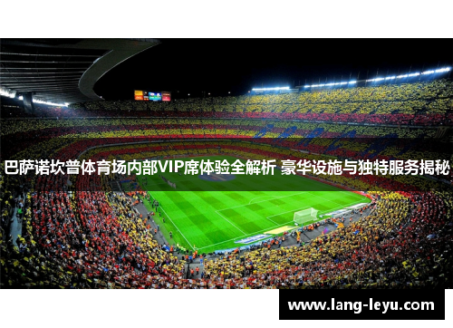 巴萨诺坎普体育场内部VIP席体验全解析 豪华设施与独特服务揭秘