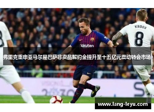 弗里克重申亚马尔是巴萨非卖品解约金提升至十五亿元震动转会市场
